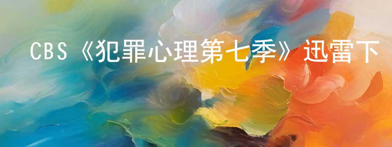 陳雪景發布CBS《犯罪心理第七季》迅雷下載/在線觀看/百度云-犯罪/歷史載-美劇天堂